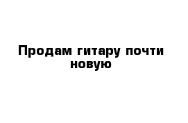 Продам гитару почти новую